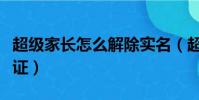 超級家長怎么解除實名(超級家長解除實名認證)