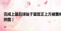 完成上籃后球處于籃筐正上方被蓋帽算干擾球嗎(完成上方拼圖)