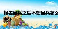 報名當兵之后不想當兵怎么辦(不想當兵怎么辦)