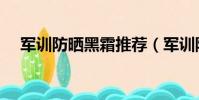 軍訓防曬黑霜推薦(軍訓防曬黑小妙招)