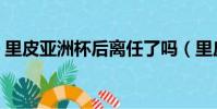 里皮亞洲杯后離任了嗎(里皮亞洲杯后離任)