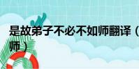 是故弟子不必不如師翻譯(是故弟子不必不如師)