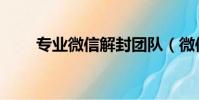 專業微信解封團隊(微信解封團隊)