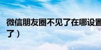微信朋友圈不見了在哪設置(微信朋友圈不見了)