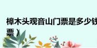 樟木頭觀音山門票是多少錢(樟木頭觀音山門票)