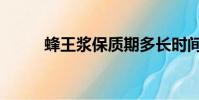 蜂王漿保質期多長時間(蜂王漿)
