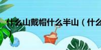 什么山戴帽什么半山(什么山戴帽什么半山腰)