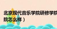 北京現代音樂學院研修學院(北京現代音樂學院怎么樣)