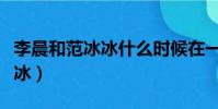 李晨和范冰冰什么時候在一起的(李晨和范冰冰)