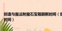 創造與魔法附魔石寶箱刷新時間(創造與魔法北境寶箱刷新時間)