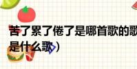 苦了累了倦了是哪首歌的歌詞(苦了累了倦了是什么歌)