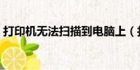 打印機無法掃描到電腦上(打印機無法掃描)