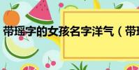 帶瑤字的女孩名字洋氣(帶瑤字的女孩名字)