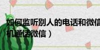 如何監聽別人的電話和微信通話(監聽別人手機通話微信)