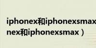 iphonex和iphonexsmax有什么區別(iphonex和iphonexsmax)