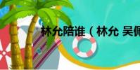 林允陪誰(林允 吳佩慈男友)