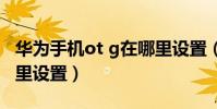 華為手機ot g在哪里設置(華為手機otg在哪里設置)