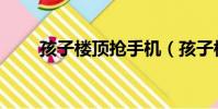 孩子樓頂搶手機(孩子樓頂扔水泥)