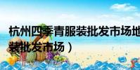 杭州四季青服裝批發市場地址(杭州四季青服裝批發市場)