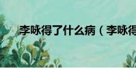 李詠得了什么病(李詠得了什么癌癥)