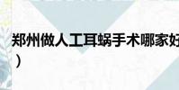 鄭州做人工耳蝸手術哪家好(鄭州耳蝸找到了)
