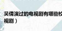吳倩演過的電視劇有哪些校園(吳倩演過的電視劇)