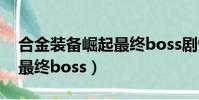 合金裝備崛起最終boss劇情(合金裝備崛起最終boss)