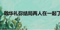 散華禮彌結局兩人在一起了嗎(散華禮彌結局)