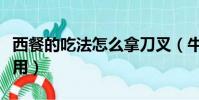 西餐的吃法怎么拿刀叉(牛排吃法禮儀刀叉使用)