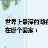 世界上最深的湖在哪個國家 貝加爾湖介紹（世界上最深的湖在哪個國家）