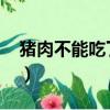 豬肉不能吃了嗎最近（豬肉不能吃了嗎2019）