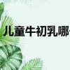 兒童牛初乳哪個牌子好（牛初乳哪個牌子好）