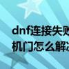 dnf連接失敗請稍后幾分鐘怎么解決（dnf隨機門怎么解決）