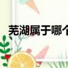 蕪湖屬于哪個省份管轄（蕪湖屬于哪個省）