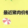 最近豬肉價格走勢預測（最近豬肉能吃嗎）