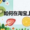 如何在淘寶上購物步驟（淘寶網如何購物）