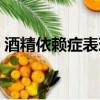 酒精依賴癥表現癥狀（酒精依賴癥能活多久）