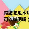 減肥冬瓜木耳湯的做法大全家常（木耳冬瓜湯可以減肥嗎）