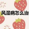 風濕病怎么治療能好（風濕病怎么治小偏方）
