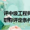 評中級工程師職稱需要什么條件（中級工程師職稱評定條件）