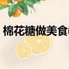 棉花糖做美食教程（棉花糖做甜品做法大全）