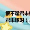 恨不逢君未嫁時下一句（君生我未生 恨不逢君未嫁時）