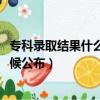 專科錄取結果什么時候公布2021山西（專科錄取結果什么時候公布）