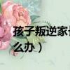 孩子叛逆家長怎么辦18歲（孩子叛逆家長怎么辦）