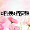 d檔換s擋要踩剎車嗎（d檔換s檔要踩剎車嗎）