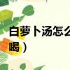 白蘿卜湯怎么做好喝簡單（白蘿卜湯怎么做好喝）