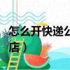 怎么開快遞公司代理店（怎么開快遞公司加盟店）