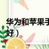 華為和蘋果手機那個好（華為和蘋果手機哪個好）
