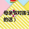 母親節對孩子說的話幼兒園（母親節對孩子說的話）