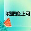 減肥晚上可以喝水嗎（晚上喝水會胖嗎）